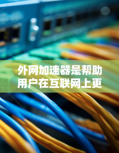 外网加速器是帮助用户在互联网上更快访问网页、下载文件等的一种工具。为了翻译和下载外网加速器,您可以使用以下方法 外网加速器是帮助用户在互联网上更快访问网页、下载文件等的一种工具。为了翻译和下载外网加速器,您可以使用以下方法