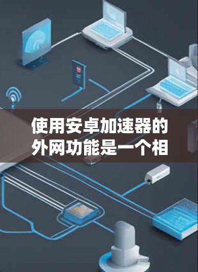 使用安卓加速器的外网功能是一个相对系统的操作,以下是详细的步骤和注意事项 使用安卓加速器的外网功能是一个相对系统的操作,以下是详细的步骤和注意事项