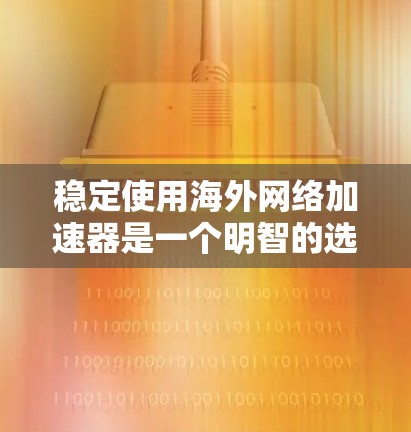 稳定使用海外网络加速器是一个明智的选择,因为它能提供更快的网络连接,帮助用户高效完成任务。以下是一些关键步骤和建议,帮助你选择并使用一个可靠、稳定的海外网络加速器 稳定使用海外网络加速器是一个明智的选择,因为它能提供更快的网络连接,帮助用户高效完成任务。以下是一些关键步骤和建议,帮助你选择并使用一个可靠、稳定的海外网络加速器