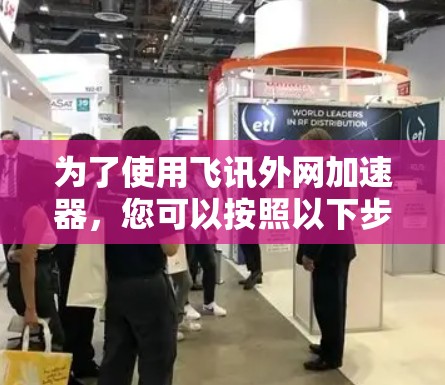 为了使用飞讯外网加速器，您可以按照以下步骤进行操作