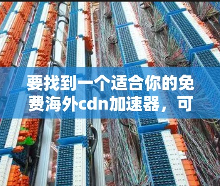 要找到一个适合你的免费海外cdn加速器，可以按照以下步骤进行