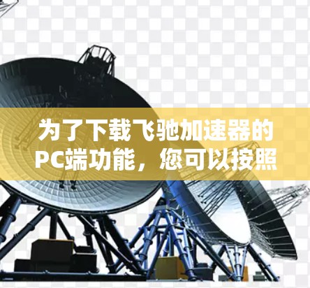 为了下载飞驰加速器的PC端功能,您可以按照以下步骤进行操作 为了下载飞驰加速器的PC端功能,您可以按照以下步骤进行操作