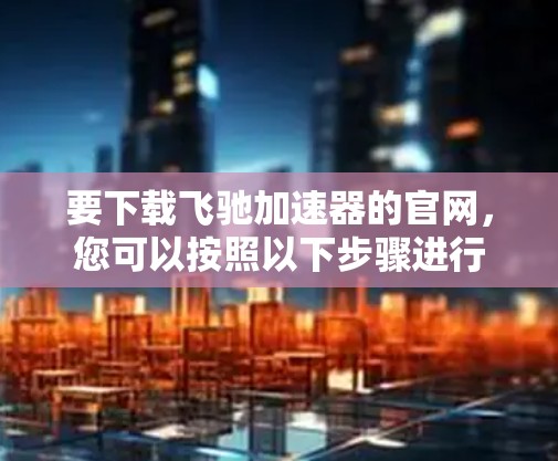 要下载飞驰加速器的官网,您可以按照以下步骤进行 要下载飞驰加速器的官网,您可以按照以下步骤进行