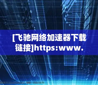 [飞驰网络加速器下载链接]https:www.flyer.com/