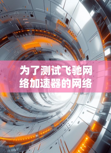 为了测试飞驰网络加速器的网络连接,您可以按照以下步骤进行操作 为了测试飞驰网络加速器的网络连接,您可以按照以下步骤进行操作