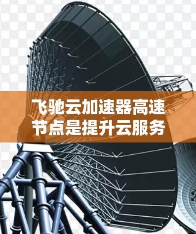 飞驰云加速器高速节点是提升云服务处理能力的重要工具，尤其在高负载和高并发场景下，提供更快的处理速度。以下是对该技术的详细介绍