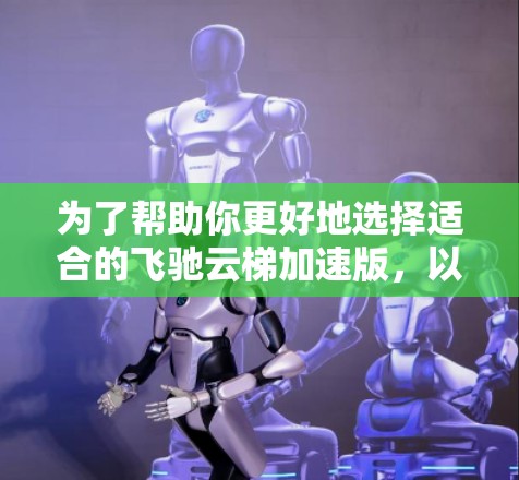 为了帮助你更好地选择适合的飞驰云梯加速版,以下是分步骤的建议 为了帮助你更好地选择适合的飞驰云梯加速版,以下是分步骤的建议