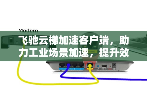 飞驰云梯加速客户端,助力工业场景加速,提升效率 飞驰云梯加速客户端,助力工业场景加速,提升效率