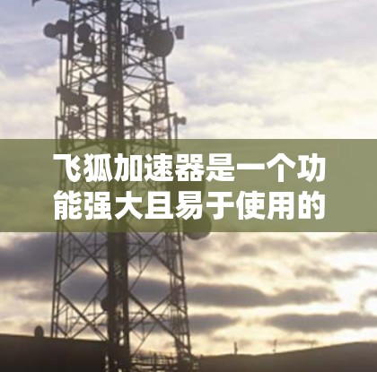 飞狐加速器是一个功能强大且易于使用的加速器,适合用户提升网页加载速度。以下是对飞狐加速器的详细评测 飞狐加速器是一个功能强大且易于使用的加速器,适合用户提升网页加载速度。以下是对飞狐加速器的详细评测