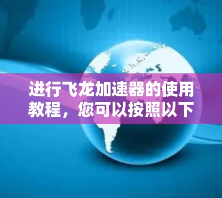 进行飞龙加速器的使用教程，您可以按照以下步骤进行