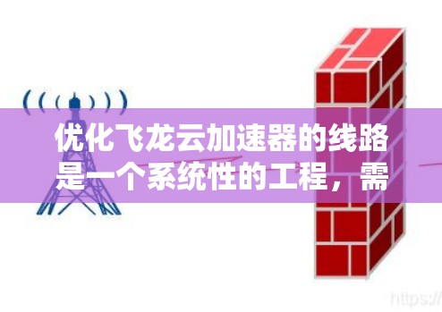 优化飞龙云加速器的线路是一个系统性的工程,需要从多个角度入手。以下是一步步的优化建议 优化飞龙云加速器的线路是一个系统性的工程,需要从多个角度入手。以下是一步步的优化建议