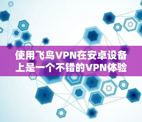 使用飞鸟VPN在安卓设备上是一个不错的VPN体验，但为了确保安全和稳定，我们需要按照以下步骤进行操作。以下是一个逐步指南，帮助你顺利使用飞鸟VPN