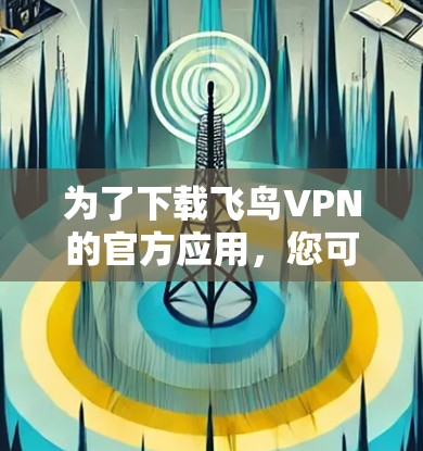 为了下载飞鸟VPN的官方应用,您可以按照以下步骤操作 为了下载飞鸟VPN的官方应用,您可以按照以下步骤操作