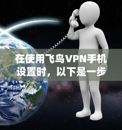 在使用飞鸟VPN手机设置时,以下是一步步的指南,帮助 you 正确连接设备 在使用飞鸟VPN手机设置时,以下是一步步的指南,帮助 you 正确连接设备