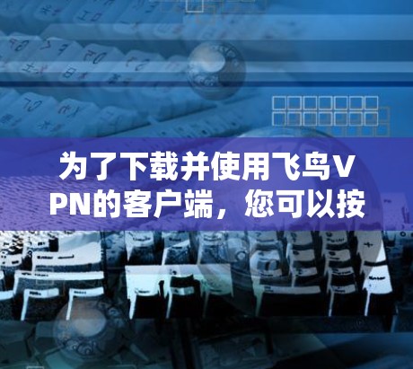 为了下载并使用飞鸟VPN的客户端,您可以按照以下步骤进行操作 为了下载并使用飞鸟VPN的客户端,您可以按照以下步骤进行操作