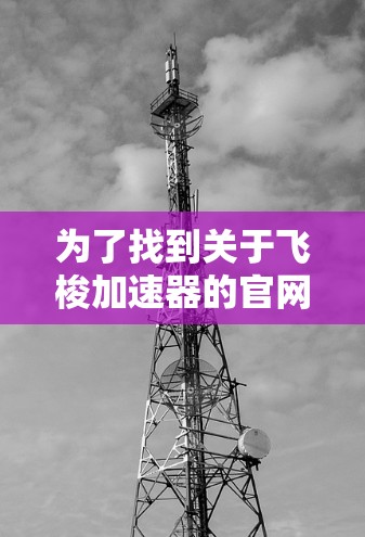 为了找到关于飞梭加速器的官网,您可以按照以下步骤进行 为了找到关于飞梭加速器的官网,您可以按照以下步骤进行