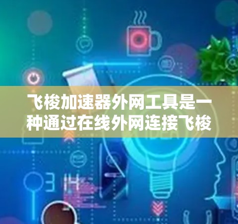 飞梭加速器外网工具是一种通过在线外网连接飞梭加速器来加速移动应用功能的工具。以下是对该工具的详细分析和使用指南 飞梭加速器外网工具是一种通过在线外网连接飞梭加速器来加速移动应用功能的工具。以下是对该工具的详细分析和使用指南