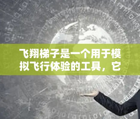 飞翔梯子是一个用于模拟飞行体验的工具,它通过提供动态和安全的数据帮助用户练习飞行技能。如果你正在寻找适合飞行体验的手机应用,以下是一些推荐和下载渠道供你参考 飞翔梯子是一个用于模拟飞行体验的工具,它通过提供动态和安全的数据帮助用户练习飞行技能。如果你正在寻找适合飞行体验的手机应用,以下是一些推荐和下载渠道供你参考