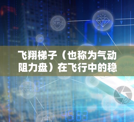飞翔梯子（也称为气动阻力盘）在飞行中的稳定性测试是评估其在不同飞行条件下的表现和可靠性。以下是详细的分析和步骤