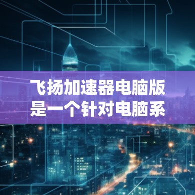 飞扬加速器电脑版是一个针对电脑系统优化的加速器应用。它通过提升网页加载速度、优化文件传输和提高电脑整体性能来提供服务。以下是关于飞扬加速器的详细信息 飞扬加速器电脑版是一个针对电脑系统优化的加速器应用。它通过提升网页加载速度、优化文件传输和提高电脑整体性能来提供服务。以下是关于飞扬加速器的详细信息