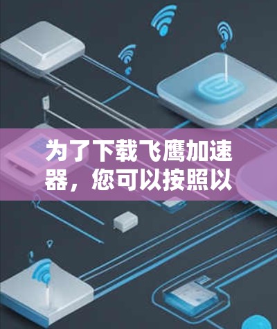 为了下载飞鹰加速器，您可以按照以下步骤操作