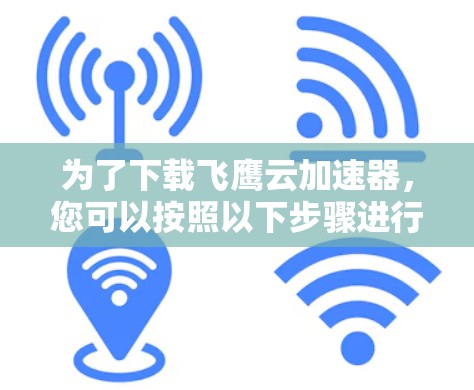 为了下载飞鹰云加速器,您可以按照以下步骤进行操作 为了下载飞鹰云加速器,您可以按照以下步骤进行操作