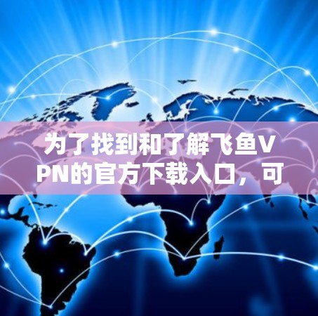 为了找到和了解飞鱼VPN的官方下载入口,可以按照以下步骤进行 为了找到和了解飞鱼VPN的官方下载入口,可以按照以下步骤进行