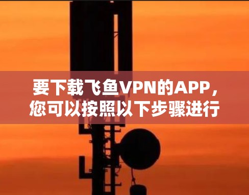 要下载飞鱼VPN的APP,您可以按照以下步骤进行操作 要下载飞鱼VPN的APP,您可以按照以下步骤进行操作