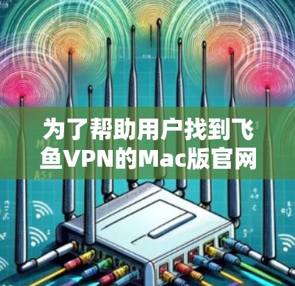 为了帮助用户找到飞鱼VPN的Mac版官网，以下是详细的步骤和建议