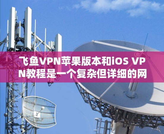 飞鱼VPN苹果版本和iOS VPN教程是一个复杂但详细的网络连接解决方案。以下是对该问题的分步解释 飞鱼VPN苹果版本和iOS VPN教程是一个复杂但详细的网络连接解决方案。以下是对该问题的分步解释