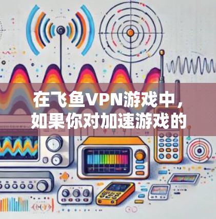在飞鱼VPN游戏中,如果你对加速游戏的速度和延迟体验感兴趣,以下是一些方法和技巧,可以帮助你提升游戏体验 在飞鱼VPN游戏中,如果你对加速游戏的速度和延迟体验感兴趣,以下是一些方法和技巧,可以帮助你提升游戏体验