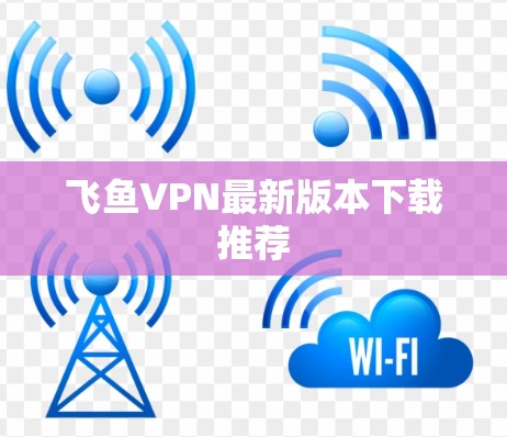 飞鱼VPN最新版本下载推荐 飞鱼VPN最新版本下载推荐