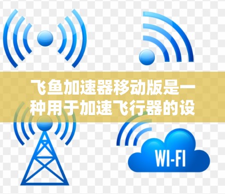 飞鱼加速器移动版是一种用于加速飞行器的设备,能够在移动设备上运行,方便携带使用。它提供多种功能和使用方法,包括加速、导航、导航辅助、飞行模式转换等。以下是详细的使用方法和注意事项 飞鱼加速器移动版是一种用于加速飞行器的设备,能够在移动设备上运行,方便携带使用。它提供多种功能和使用方法,包括加速、导航、导航辅助、飞行模式转换等。以下是详细的使用方法和注意事项