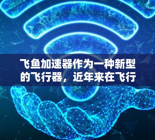 飞鱼加速器作为一种新型的飞行器,近年来在飞行技术领域表现出色,尤其是在加速和方向改变方面。以下是对飞鱼加速器最新发展及其主要特点的总结 飞鱼加速器作为一种新型的飞行器,近年来在飞行技术领域表现出色,尤其是在加速和方向改变方面。以下是对飞鱼加速器最新发展及其主要特点的总结