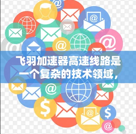 飞羽加速器高速线路是一个复杂的技术领域,涉及多个学科和专业的结合。以下是对该主题的详细介绍 飞羽加速器高速线路是一个复杂的技术领域,涉及多个学科和专业的结合。以下是对该主题的详细介绍