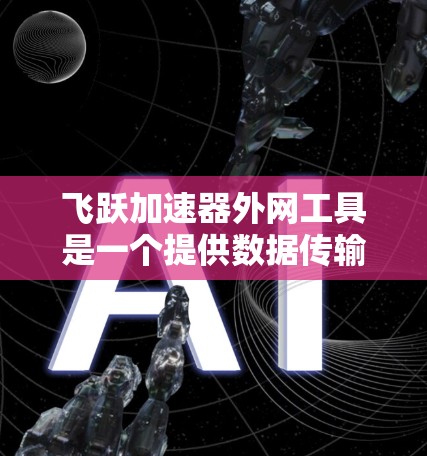 飞跃加速器外网工具是一个提供数据传输和网络加速功能的软件,旨在帮助用户更快地完成数据下载和上传。以下是关于该工具的详细介绍 飞跃加速器外网工具是一个提供数据传输和网络加速功能的软件,旨在帮助用户更快地完成数据下载和上传。以下是关于该工具的详细介绍