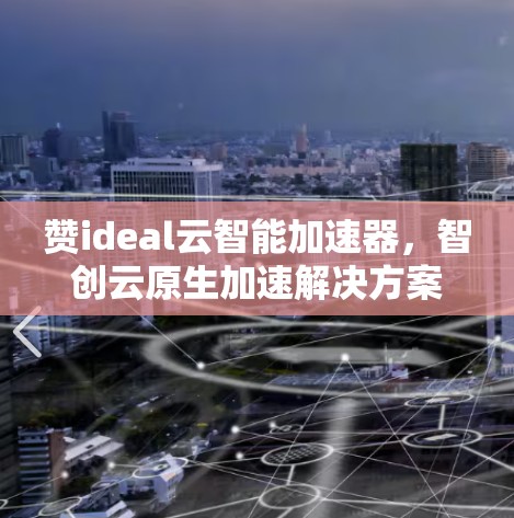 赞ideal云智能加速器,智创云原生加速解决方案 赞ideal云智能加速器,智创云原生加速解决方案
