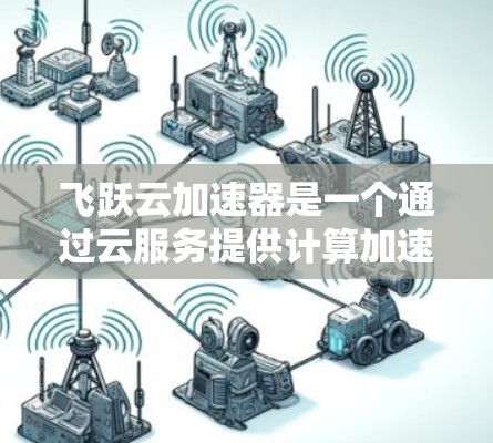 飞跃云加速器是一个通过云服务提供计算加速功能的应用，旨在帮助用户更快地处理数据和进行计算。以下是对该应用的详细介绍