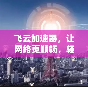 飞云加速器,让网络更顺畅,轻松享受更高速的速度 飞云加速器,让网络更顺畅,轻松享受更高速的速度