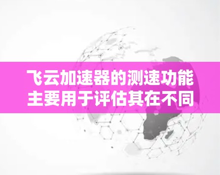 飞云加速器的测速功能主要用于评估其在不同环境下的性能,包括计算能力、网络速度、传输速度等。以下是对飞云加速器测速功能的详细总结 飞云加速器的测速功能主要用于评估其在不同环境下的性能,包括计算能力、网络速度、传输速度等。以下是对飞云加速器测速功能的详细总结