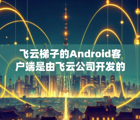 飞云梯子的Android客户端是由飞云公司开发的云梯子管理系统,主要用于管理用户、梯子类型、位置和评分等信息。以下是关于飞云梯子 Android客户端的详细说明 飞云梯子的Android客户端是由飞云公司开发的云梯子管理系统,主要用于管理用户、梯子类型、位置和评分等信息。以下是关于飞云梯子 Android客户端的详细说明
