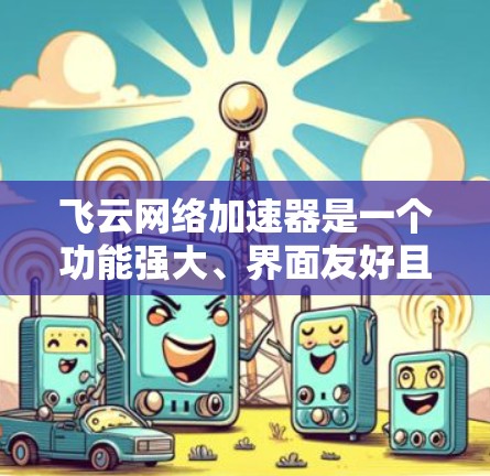 飞云网络加速器是一个功能强大、界面友好且兼容性的网络加速器，适合需要提升网络连接速度和服务器性能的用户。以下是它的评价和使用建议