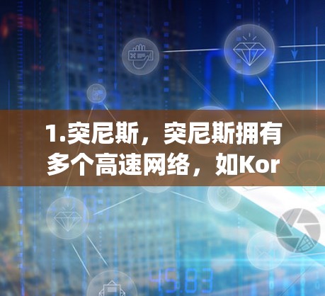 1.突尼斯,突尼斯拥有多个高速网络,如Korumbwa-Kwame-Nkrumah高速,连接突尼斯首都Korumbwa和阿萨family的首都Kwame-Nkrumah,是非洲重要的交通枢纽之一 1.突尼斯,突尼斯拥有多个高速网络,如Korumbwa-Kwame-Nkrumah高速,连接突尼斯首都Korumbwa和阿萨family的首都Kwame-Nkrumah,是非洲重要的交通枢纽之一
