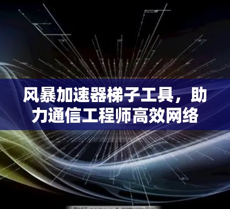 风暴加速器梯子工具，助力通信工程师高效网络性能