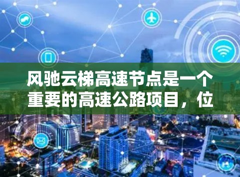 风驰云梯高速节点是一个重要的高速公路项目,位于中国新疆维吾尔自治区,跨度约126公里,是中国西部大团结经济区的重要组成部分。以下是关于风驰云梯高速节点的详细分析 风驰云梯高速节点是一个重要的高速公路项目,位于中国新疆维吾尔自治区,跨度约126公里,是中国西部大团结经济区的重要组成部分。以下是关于风驰云梯高速节点的详细分析