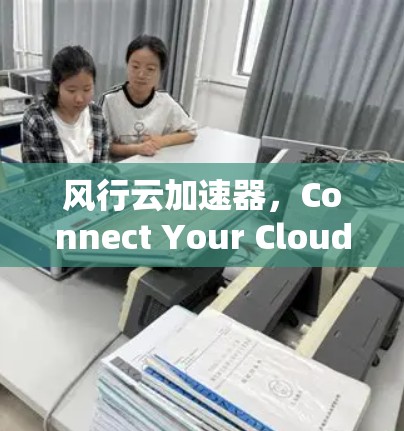 风行云加速器,Connect Your Cloud Faster 风行云加速器,Connect Your Cloud Faster