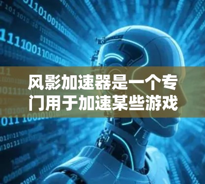 风影加速器是一个专门用于加速某些游戏的工具，通常针对的是英雄联盟、绝地求生等游戏。如果你指的是访问风影加速器的外网，那么你可以按照以下步骤进行操作
