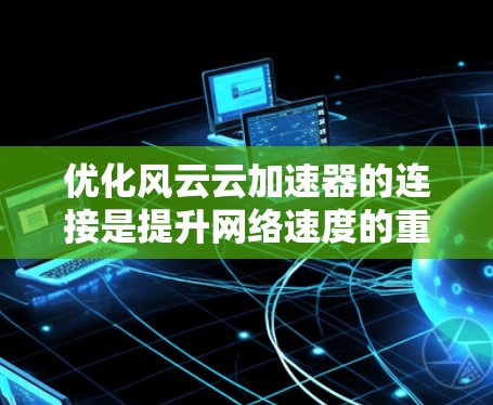 优化风云云加速器的连接是提升网络速度的重要步骤。以下是逐步优化的建议 优化风云云加速器的连接是提升网络速度的重要步骤。以下是逐步优化的建议