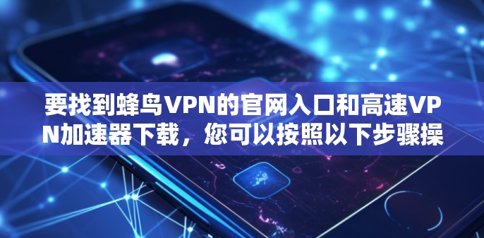 要找到蜂鸟VPN的官网入口和高速VPN加速器下载，您可以按照以下步骤操作