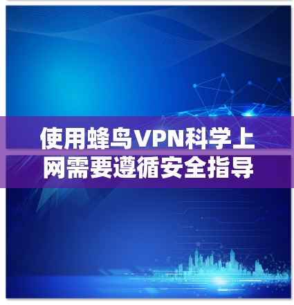 使用蜂鸟VPN科学上网需要遵循安全指导和配置，以确保网络环境的安全性和数据保护。以下是一个科学的连接方案和使用指南